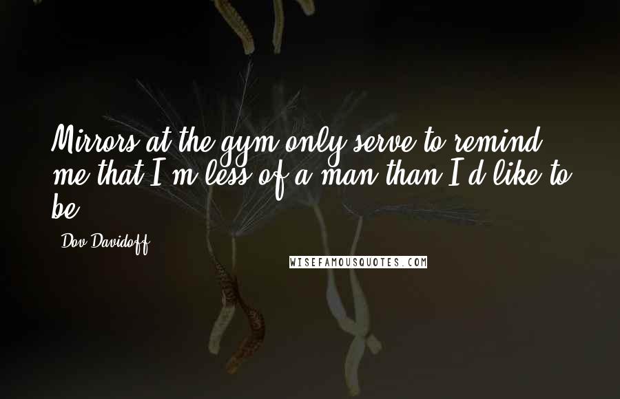 Dov Davidoff Quotes: Mirrors at the gym only serve to remind me that I'm less of a man than I'd like to be.
