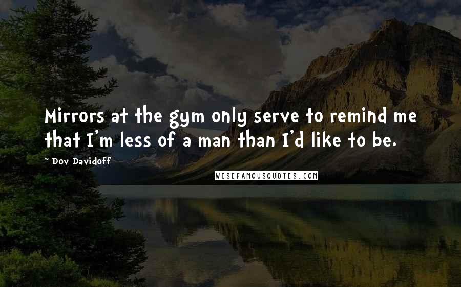 Dov Davidoff Quotes: Mirrors at the gym only serve to remind me that I'm less of a man than I'd like to be.