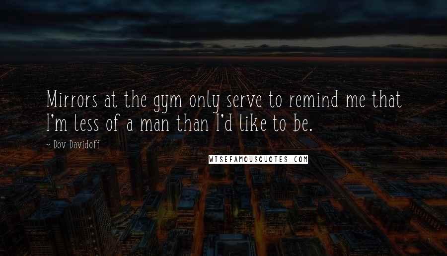 Dov Davidoff Quotes: Mirrors at the gym only serve to remind me that I'm less of a man than I'd like to be.