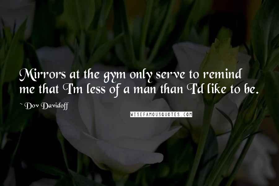 Dov Davidoff Quotes: Mirrors at the gym only serve to remind me that I'm less of a man than I'd like to be.