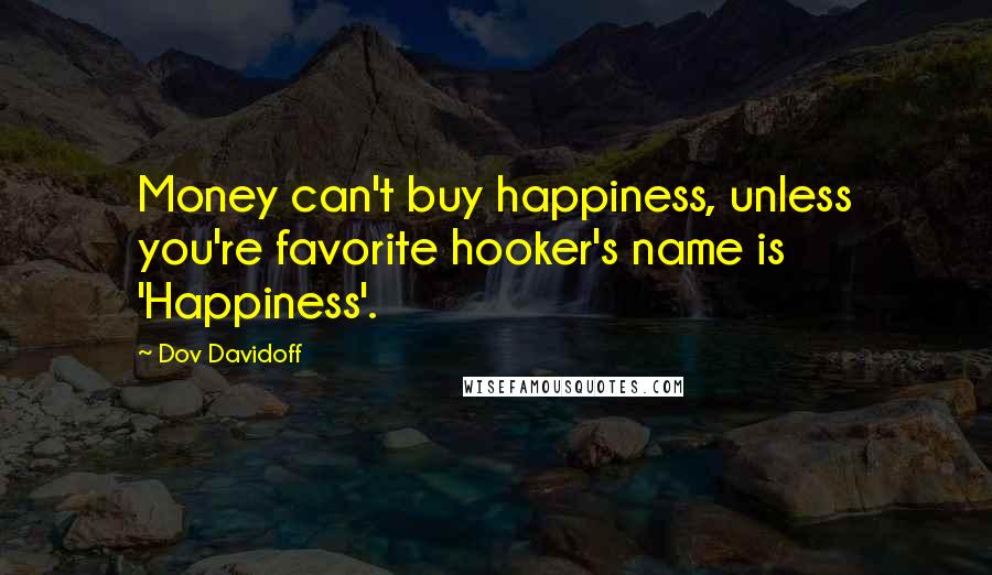 Dov Davidoff Quotes: Money can't buy happiness, unless you're favorite hooker's name is 'Happiness'.