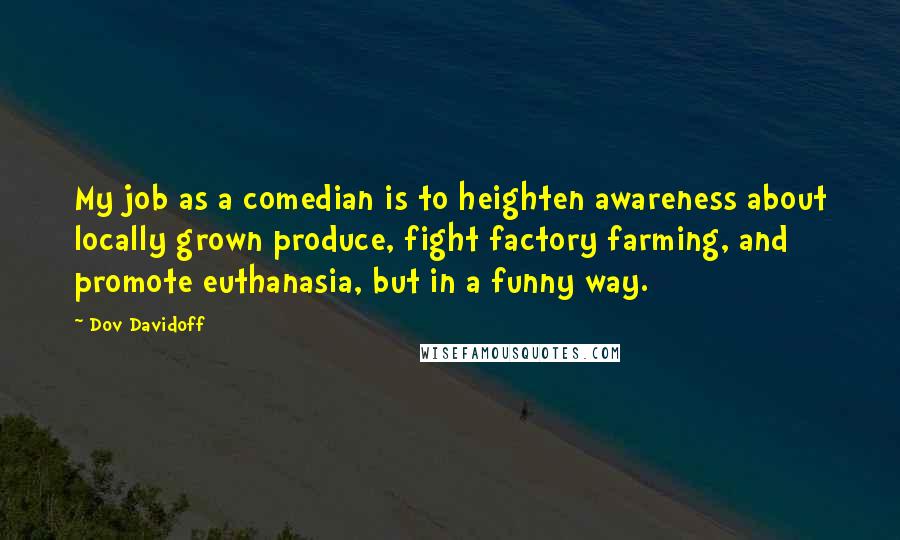 Dov Davidoff Quotes: My job as a comedian is to heighten awareness about locally grown produce, fight factory farming, and promote euthanasia, but in a funny way.