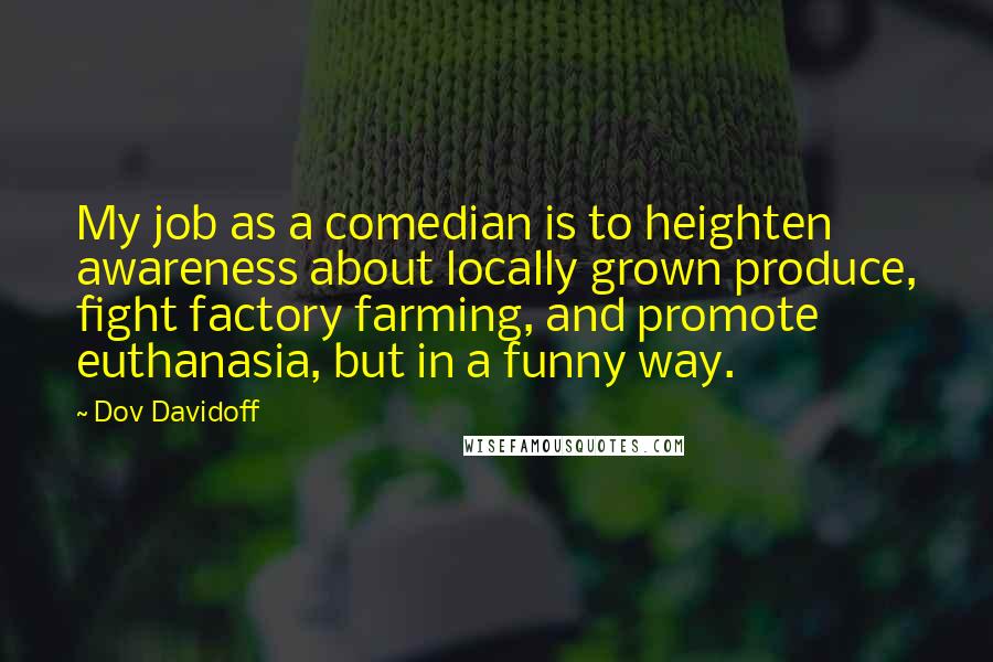 Dov Davidoff Quotes: My job as a comedian is to heighten awareness about locally grown produce, fight factory farming, and promote euthanasia, but in a funny way.