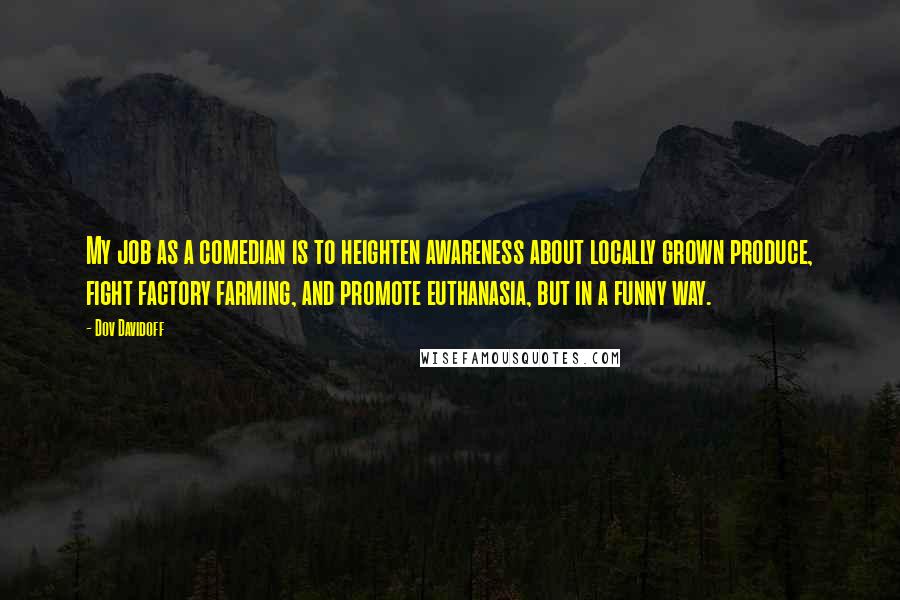Dov Davidoff Quotes: My job as a comedian is to heighten awareness about locally grown produce, fight factory farming, and promote euthanasia, but in a funny way.