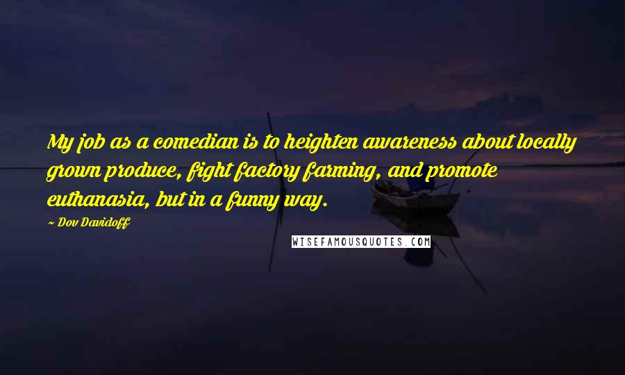 Dov Davidoff Quotes: My job as a comedian is to heighten awareness about locally grown produce, fight factory farming, and promote euthanasia, but in a funny way.