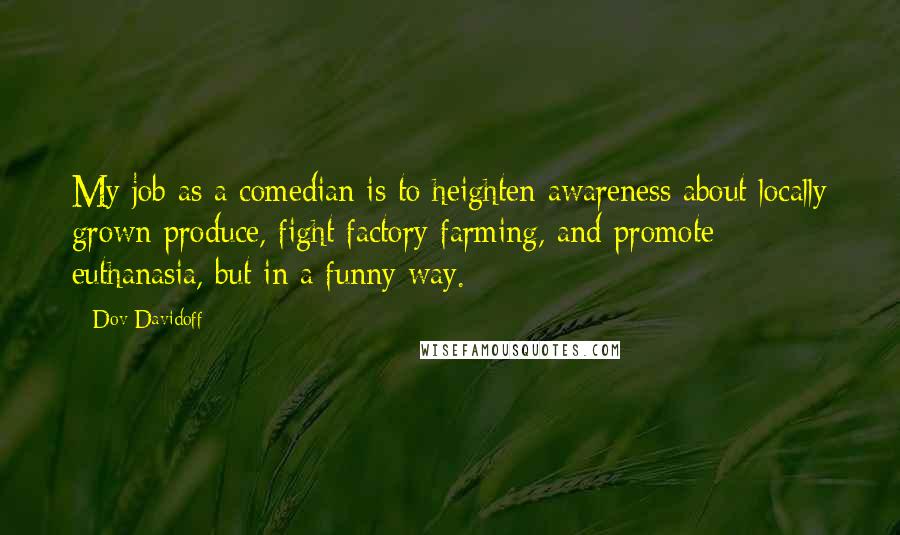 Dov Davidoff Quotes: My job as a comedian is to heighten awareness about locally grown produce, fight factory farming, and promote euthanasia, but in a funny way.