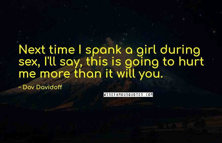 Dov Davidoff Quotes: Next time I spank a girl during sex, I'll say, this is going to hurt me more than it will you.