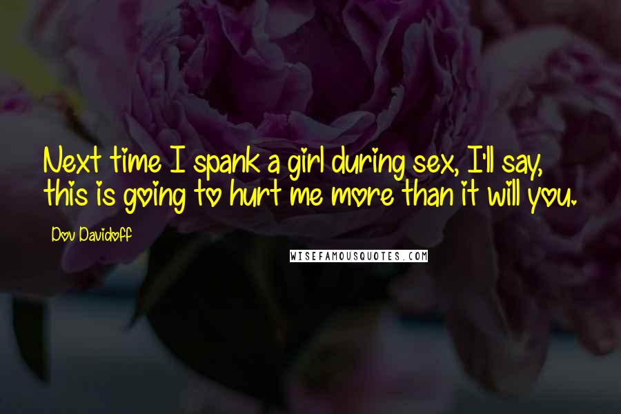 Dov Davidoff Quotes: Next time I spank a girl during sex, I'll say, this is going to hurt me more than it will you.