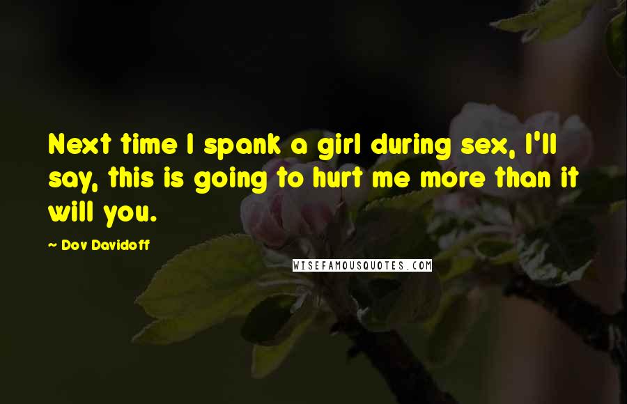 Dov Davidoff Quotes: Next time I spank a girl during sex, I'll say, this is going to hurt me more than it will you.