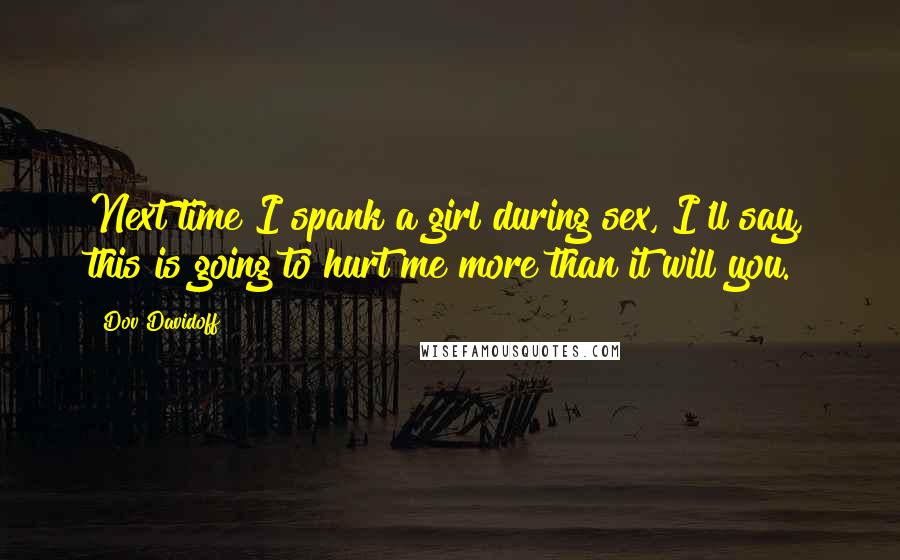 Dov Davidoff Quotes: Next time I spank a girl during sex, I'll say, this is going to hurt me more than it will you.