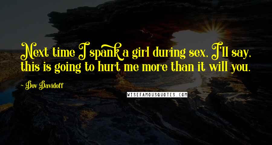 Dov Davidoff Quotes: Next time I spank a girl during sex, I'll say, this is going to hurt me more than it will you.