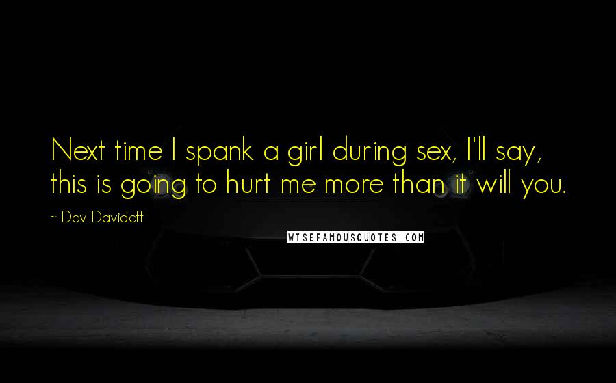 Dov Davidoff Quotes: Next time I spank a girl during sex, I'll say, this is going to hurt me more than it will you.