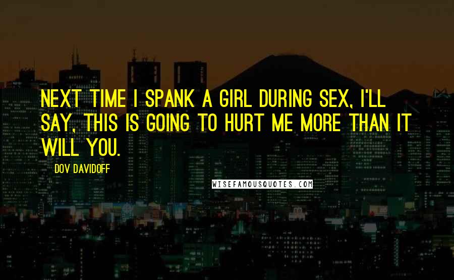 Dov Davidoff Quotes: Next time I spank a girl during sex, I'll say, this is going to hurt me more than it will you.