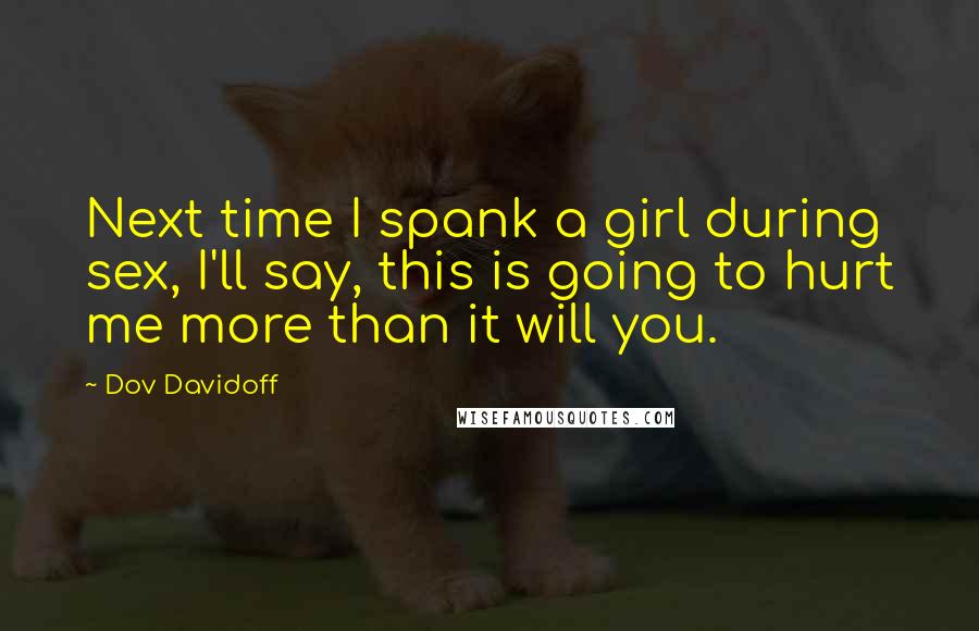 Dov Davidoff Quotes: Next time I spank a girl during sex, I'll say, this is going to hurt me more than it will you.