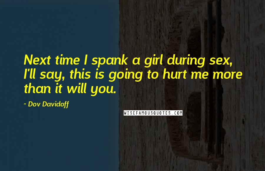 Dov Davidoff Quotes: Next time I spank a girl during sex, I'll say, this is going to hurt me more than it will you.