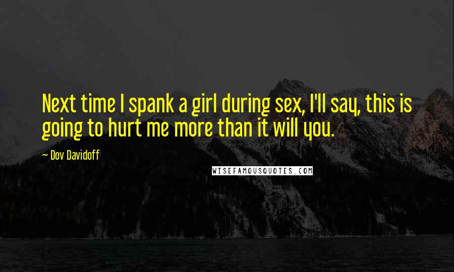 Dov Davidoff Quotes: Next time I spank a girl during sex, I'll say, this is going to hurt me more than it will you.