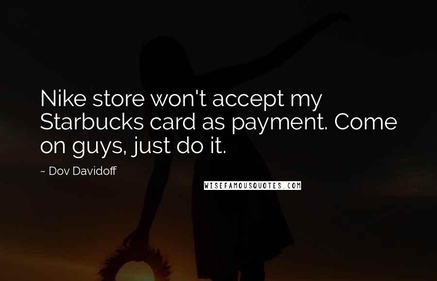Dov Davidoff Quotes: Nike store won't accept my Starbucks card as payment. Come on guys, just do it.