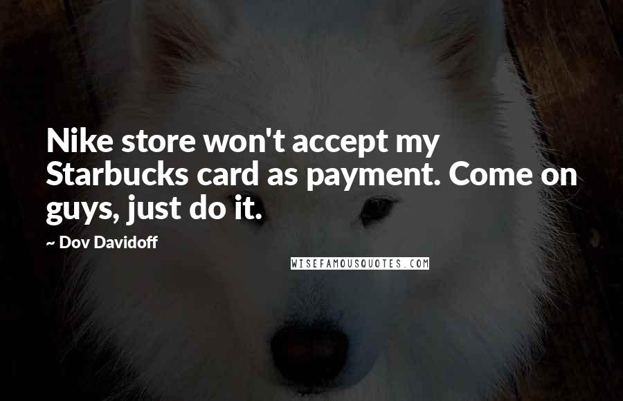 Dov Davidoff Quotes: Nike store won't accept my Starbucks card as payment. Come on guys, just do it.