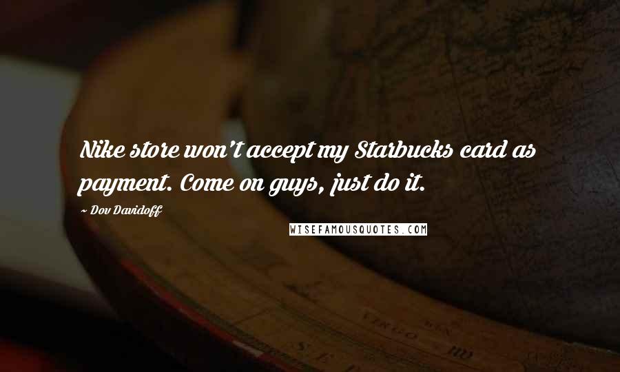 Dov Davidoff Quotes: Nike store won't accept my Starbucks card as payment. Come on guys, just do it.