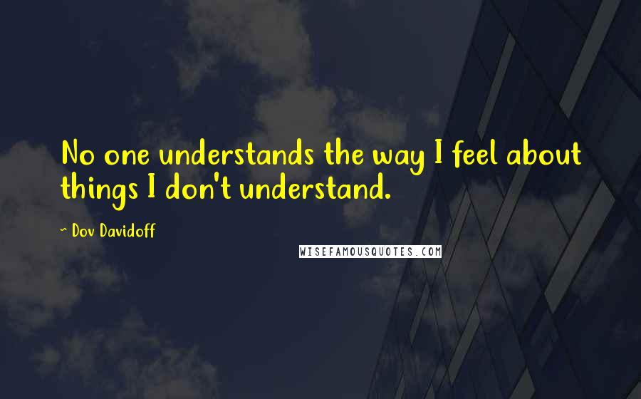 Dov Davidoff Quotes: No one understands the way I feel about things I don't understand.