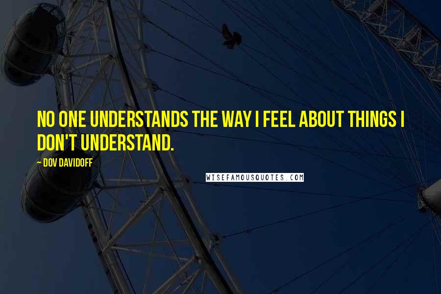 Dov Davidoff Quotes: No one understands the way I feel about things I don't understand.