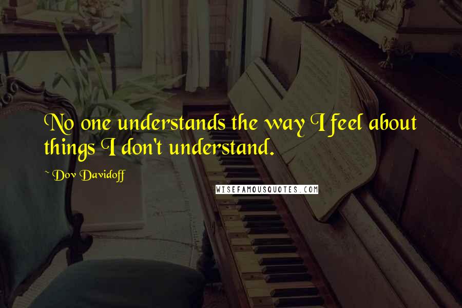 Dov Davidoff Quotes: No one understands the way I feel about things I don't understand.