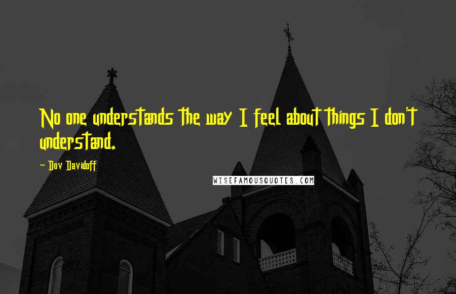 Dov Davidoff Quotes: No one understands the way I feel about things I don't understand.