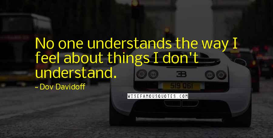 Dov Davidoff Quotes: No one understands the way I feel about things I don't understand.