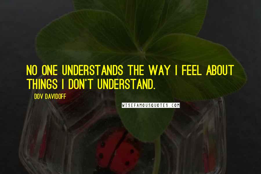 Dov Davidoff Quotes: No one understands the way I feel about things I don't understand.