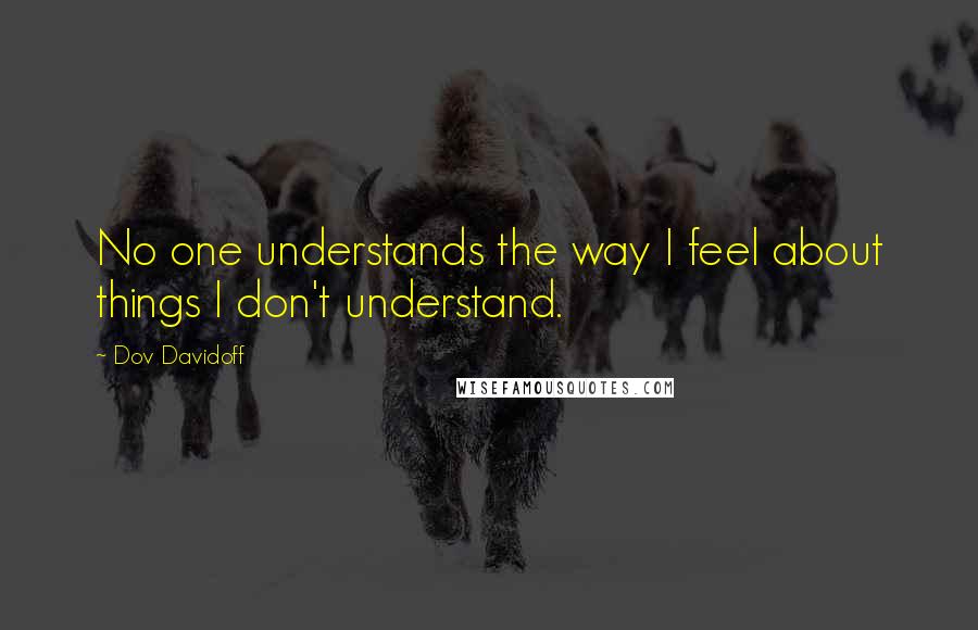 Dov Davidoff Quotes: No one understands the way I feel about things I don't understand.