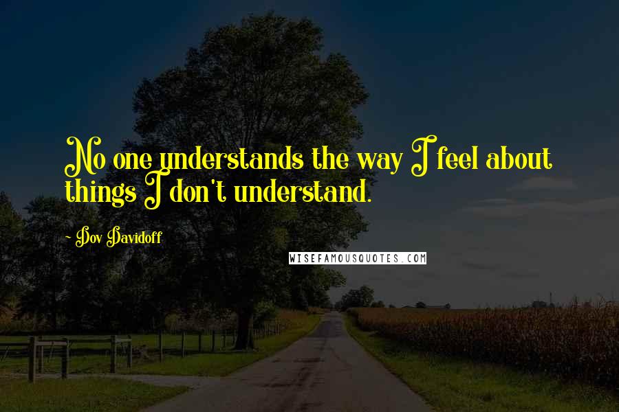 Dov Davidoff Quotes: No one understands the way I feel about things I don't understand.