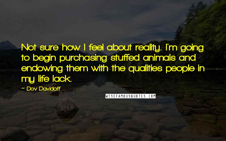 Dov Davidoff Quotes: Not sure how I feel about reality. I'm going to begin purchasing stuffed animals and endowing them with the qualities people in my life lack.