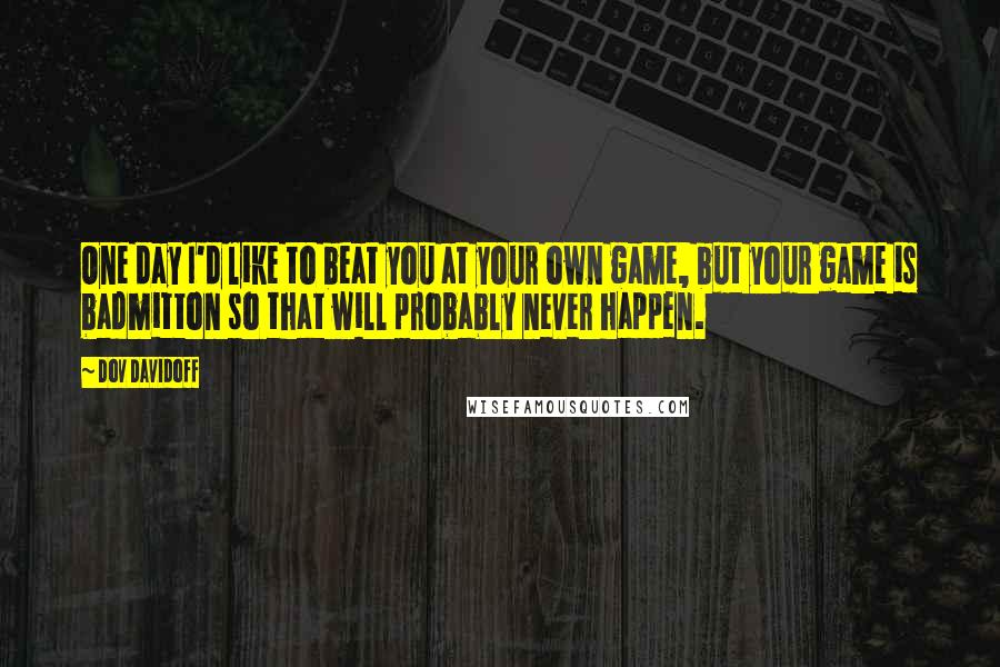 Dov Davidoff Quotes: One day I'd like to beat you at your own game, but your game is badmitton so that will probably never happen.