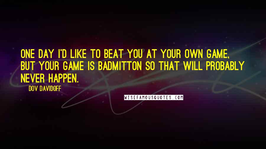 Dov Davidoff Quotes: One day I'd like to beat you at your own game, but your game is badmitton so that will probably never happen.