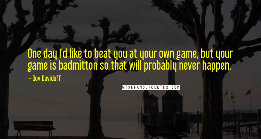 Dov Davidoff Quotes: One day I'd like to beat you at your own game, but your game is badmitton so that will probably never happen.