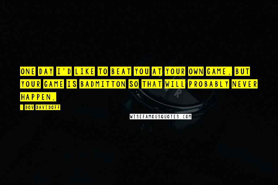 Dov Davidoff Quotes: One day I'd like to beat you at your own game, but your game is badmitton so that will probably never happen.