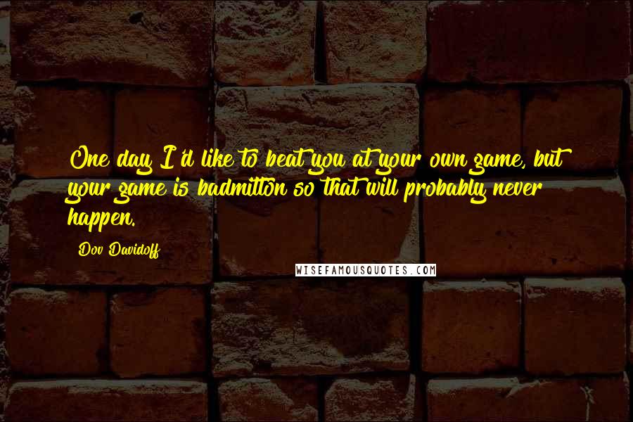 Dov Davidoff Quotes: One day I'd like to beat you at your own game, but your game is badmitton so that will probably never happen.