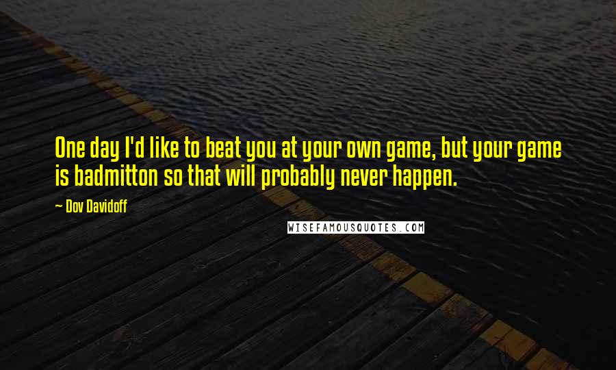 Dov Davidoff Quotes: One day I'd like to beat you at your own game, but your game is badmitton so that will probably never happen.