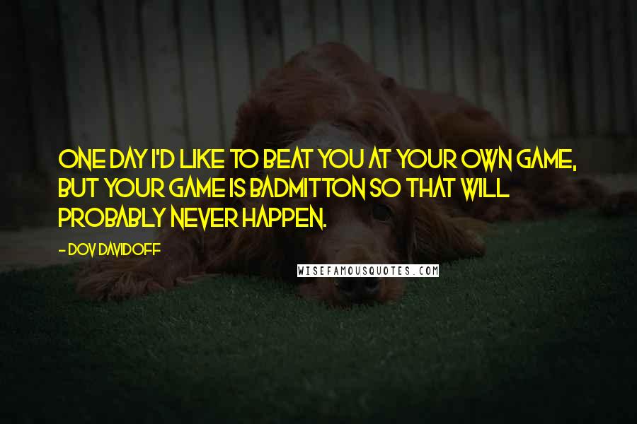 Dov Davidoff Quotes: One day I'd like to beat you at your own game, but your game is badmitton so that will probably never happen.