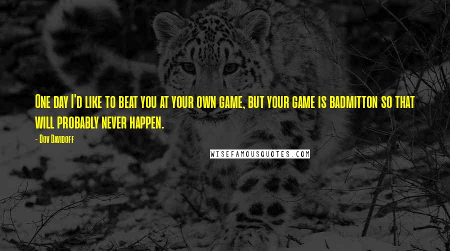 Dov Davidoff Quotes: One day I'd like to beat you at your own game, but your game is badmitton so that will probably never happen.