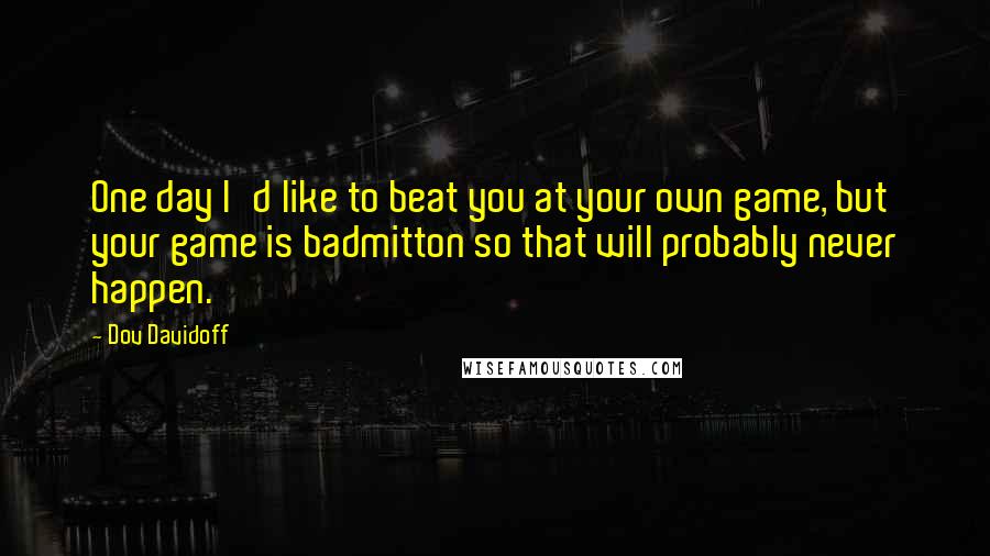 Dov Davidoff Quotes: One day I'd like to beat you at your own game, but your game is badmitton so that will probably never happen.