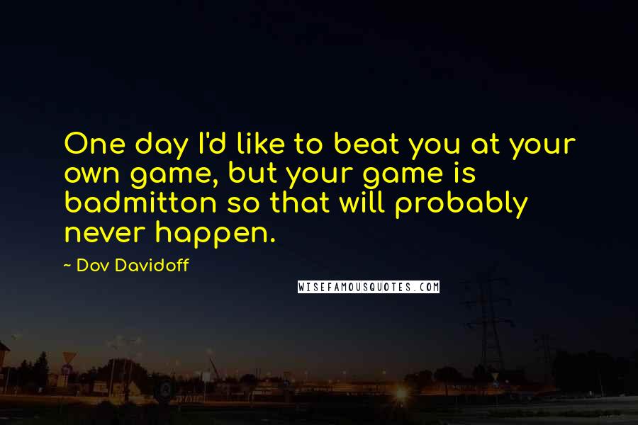 Dov Davidoff Quotes: One day I'd like to beat you at your own game, but your game is badmitton so that will probably never happen.