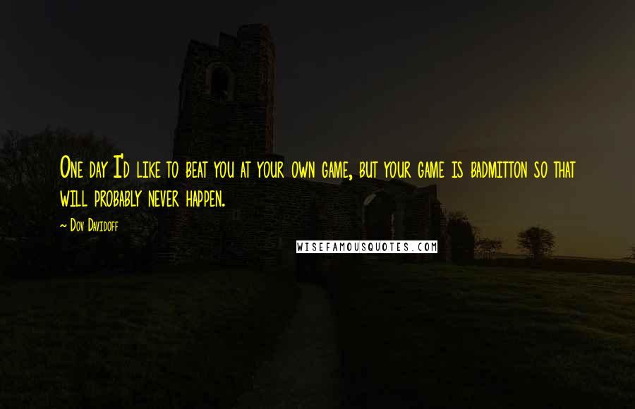 Dov Davidoff Quotes: One day I'd like to beat you at your own game, but your game is badmitton so that will probably never happen.
