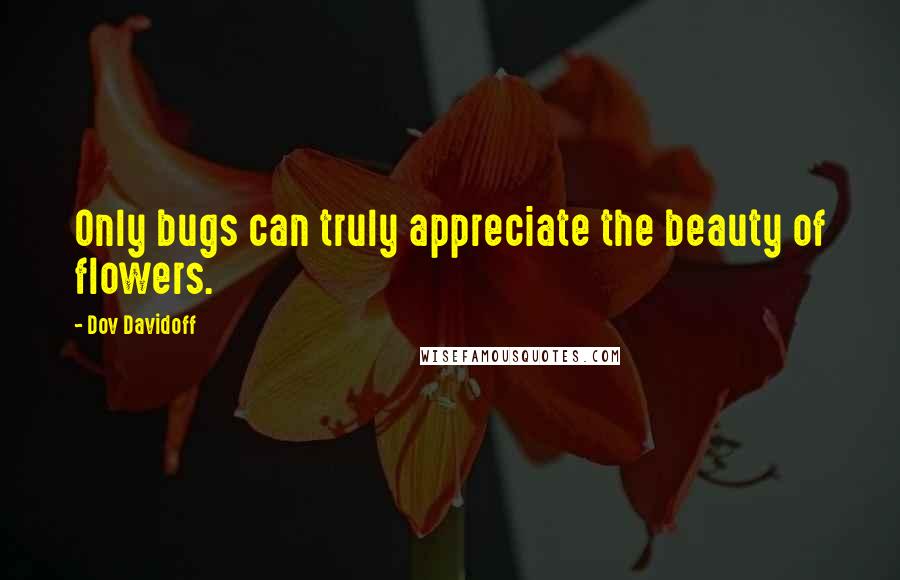 Dov Davidoff Quotes: Only bugs can truly appreciate the beauty of flowers.