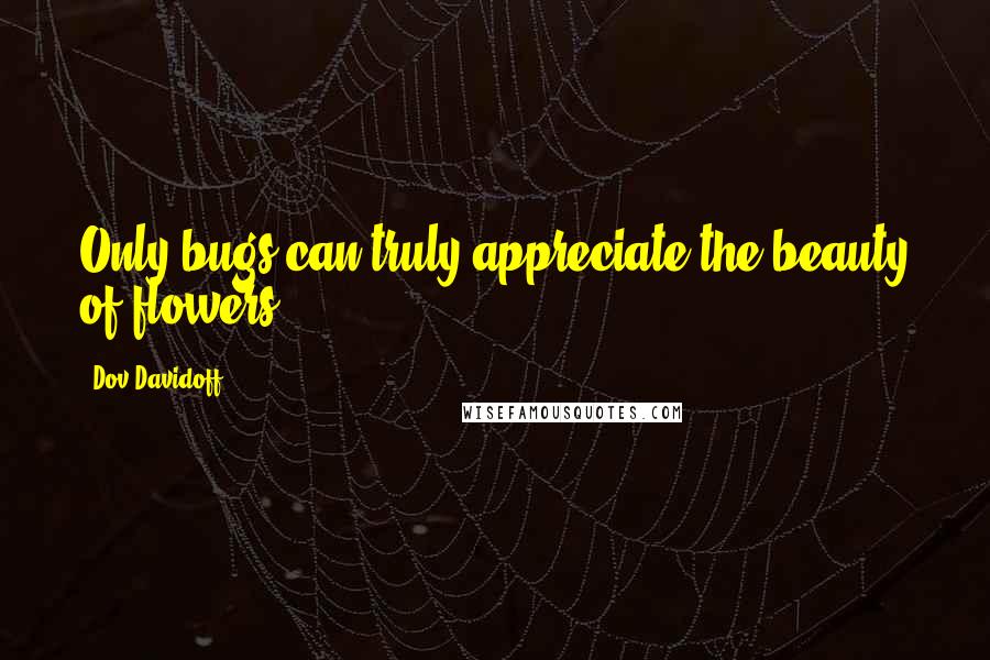 Dov Davidoff Quotes: Only bugs can truly appreciate the beauty of flowers.