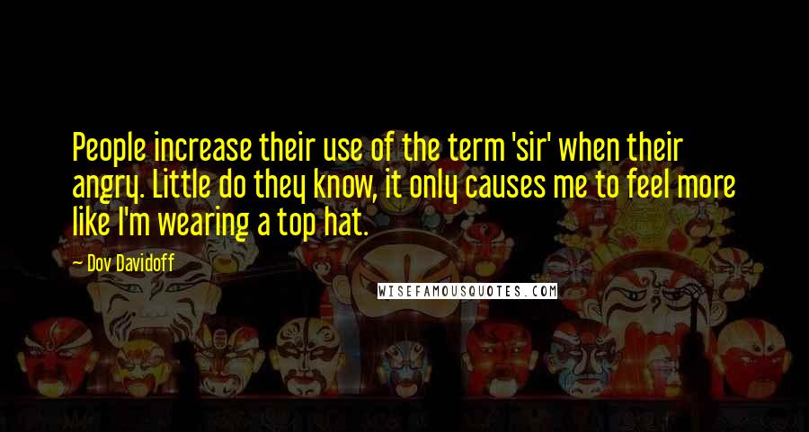 Dov Davidoff Quotes: People increase their use of the term 'sir' when their angry. Little do they know, it only causes me to feel more like I'm wearing a top hat.