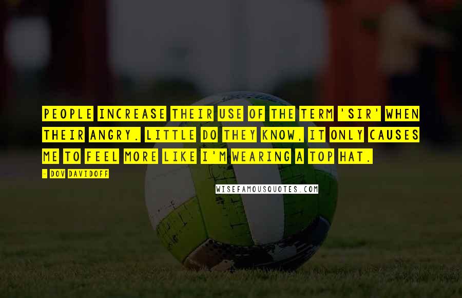 Dov Davidoff Quotes: People increase their use of the term 'sir' when their angry. Little do they know, it only causes me to feel more like I'm wearing a top hat.