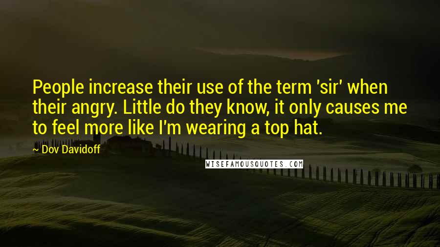 Dov Davidoff Quotes: People increase their use of the term 'sir' when their angry. Little do they know, it only causes me to feel more like I'm wearing a top hat.