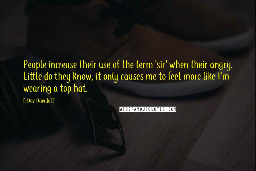 Dov Davidoff Quotes: People increase their use of the term 'sir' when their angry. Little do they know, it only causes me to feel more like I'm wearing a top hat.