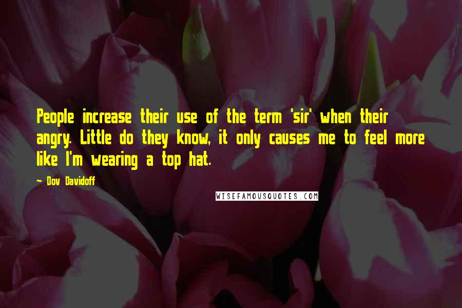 Dov Davidoff Quotes: People increase their use of the term 'sir' when their angry. Little do they know, it only causes me to feel more like I'm wearing a top hat.